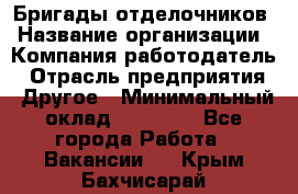 Бригады отделочников › Название организации ­ Компания-работодатель › Отрасль предприятия ­ Другое › Минимальный оклад ­ 15 000 - Все города Работа » Вакансии   . Крым,Бахчисарай